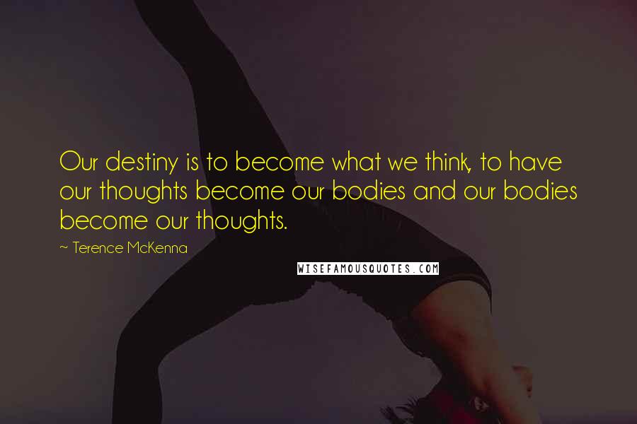 Terence McKenna Quotes: Our destiny is to become what we think, to have our thoughts become our bodies and our bodies become our thoughts.