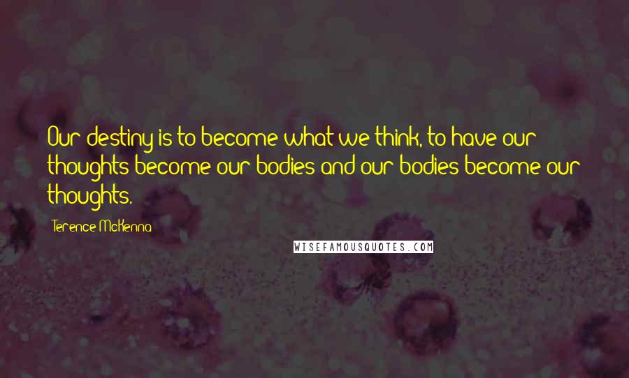 Terence McKenna Quotes: Our destiny is to become what we think, to have our thoughts become our bodies and our bodies become our thoughts.