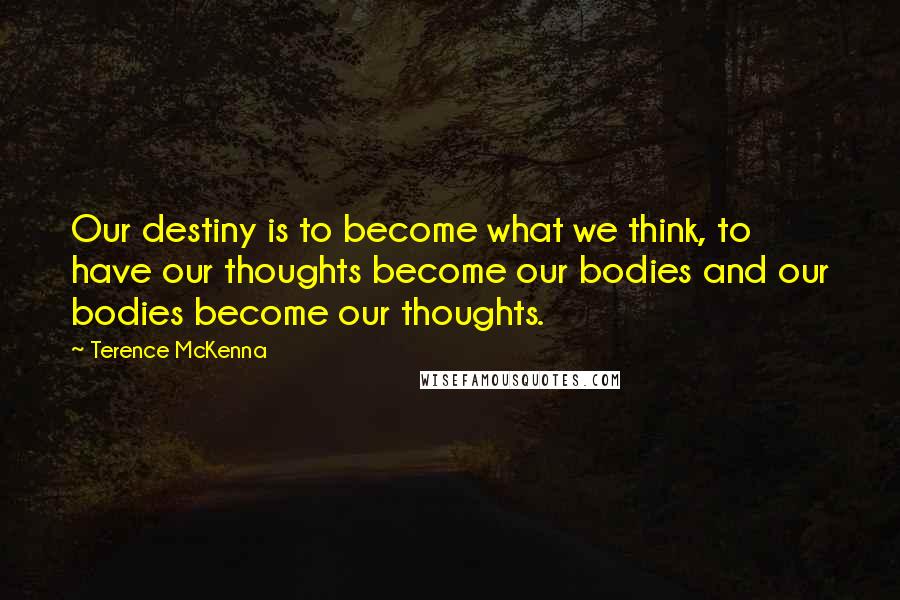 Terence McKenna Quotes: Our destiny is to become what we think, to have our thoughts become our bodies and our bodies become our thoughts.