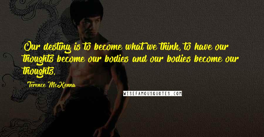 Terence McKenna Quotes: Our destiny is to become what we think, to have our thoughts become our bodies and our bodies become our thoughts.