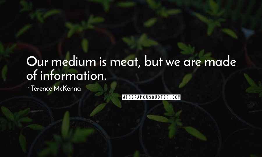 Terence McKenna Quotes: Our medium is meat, but we are made of information.