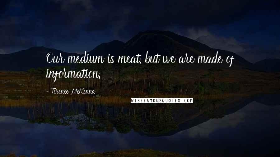 Terence McKenna Quotes: Our medium is meat, but we are made of information.