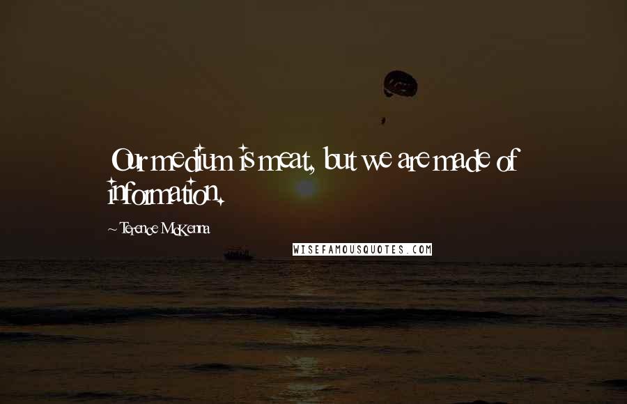 Terence McKenna Quotes: Our medium is meat, but we are made of information.