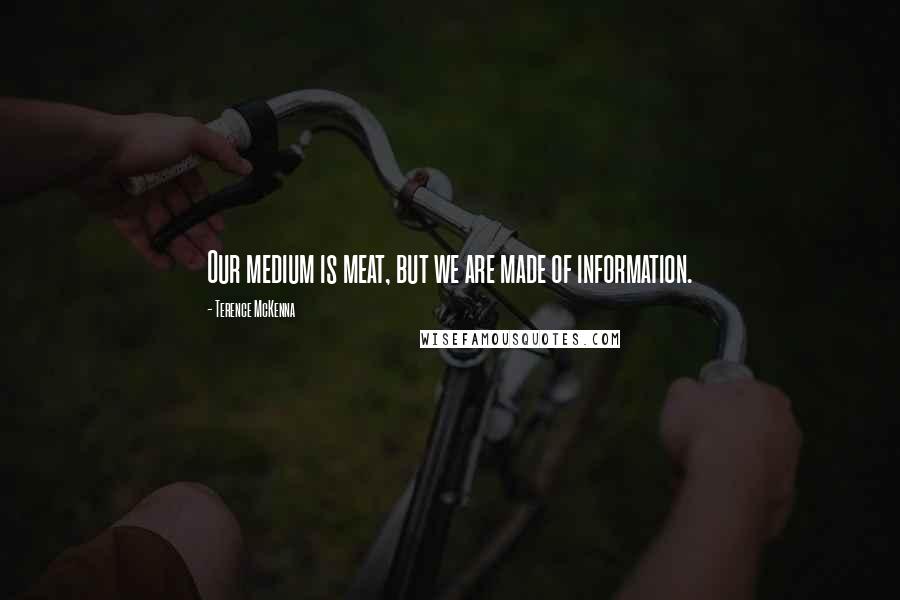 Terence McKenna Quotes: Our medium is meat, but we are made of information.