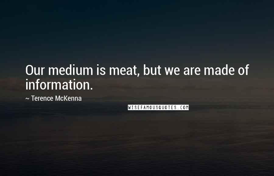 Terence McKenna Quotes: Our medium is meat, but we are made of information.