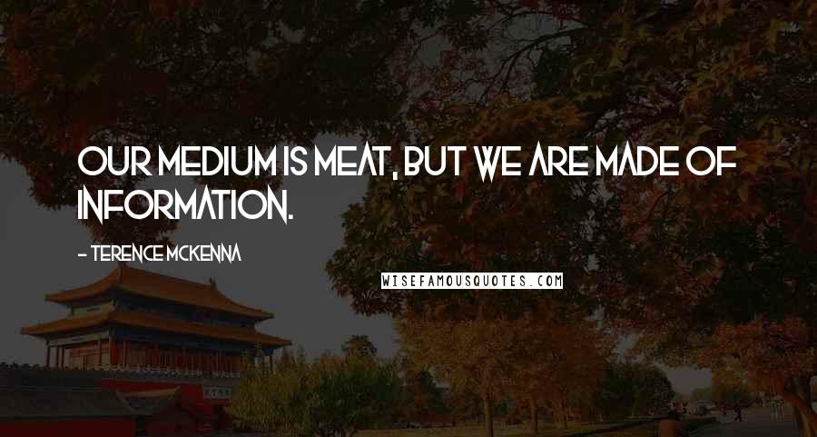 Terence McKenna Quotes: Our medium is meat, but we are made of information.