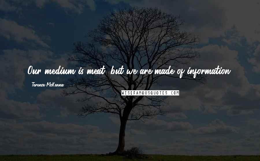 Terence McKenna Quotes: Our medium is meat, but we are made of information.