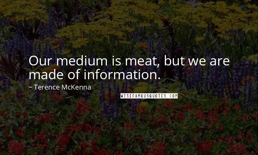 Terence McKenna Quotes: Our medium is meat, but we are made of information.