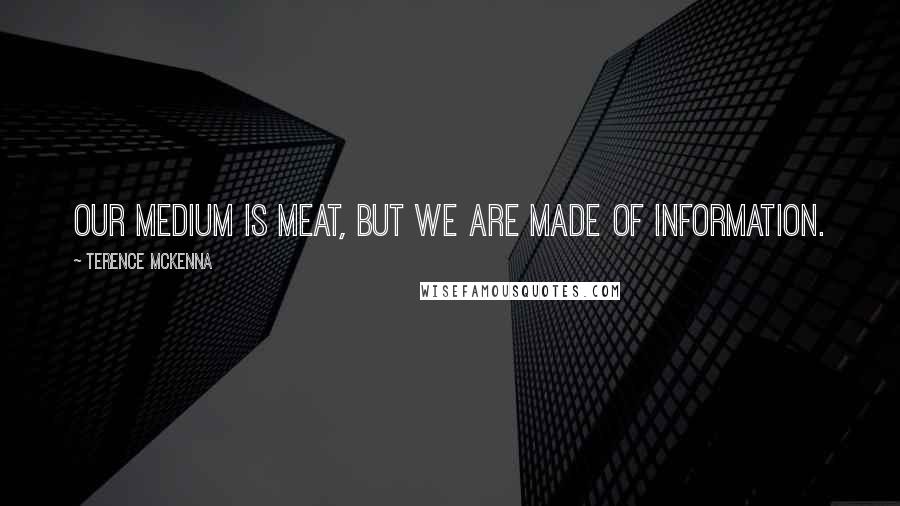 Terence McKenna Quotes: Our medium is meat, but we are made of information.