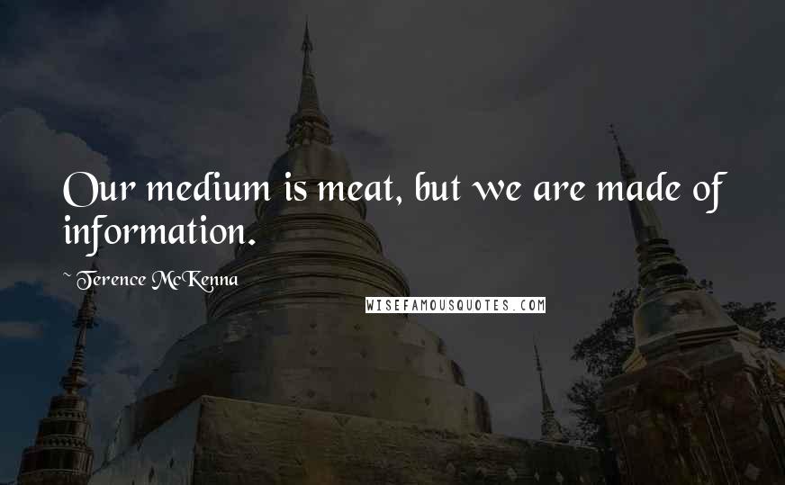 Terence McKenna Quotes: Our medium is meat, but we are made of information.