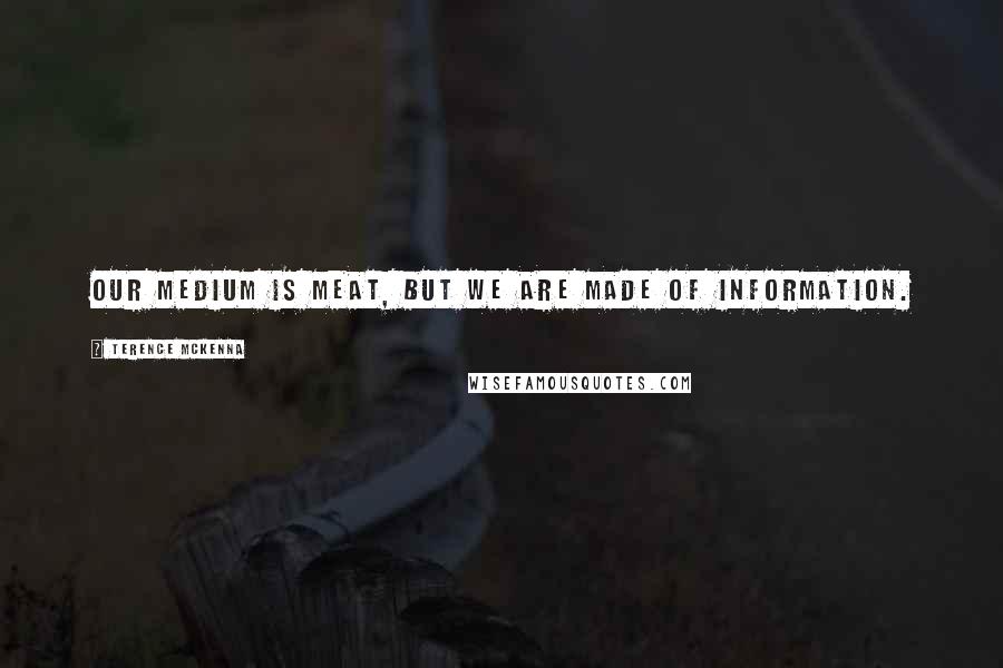 Terence McKenna Quotes: Our medium is meat, but we are made of information.