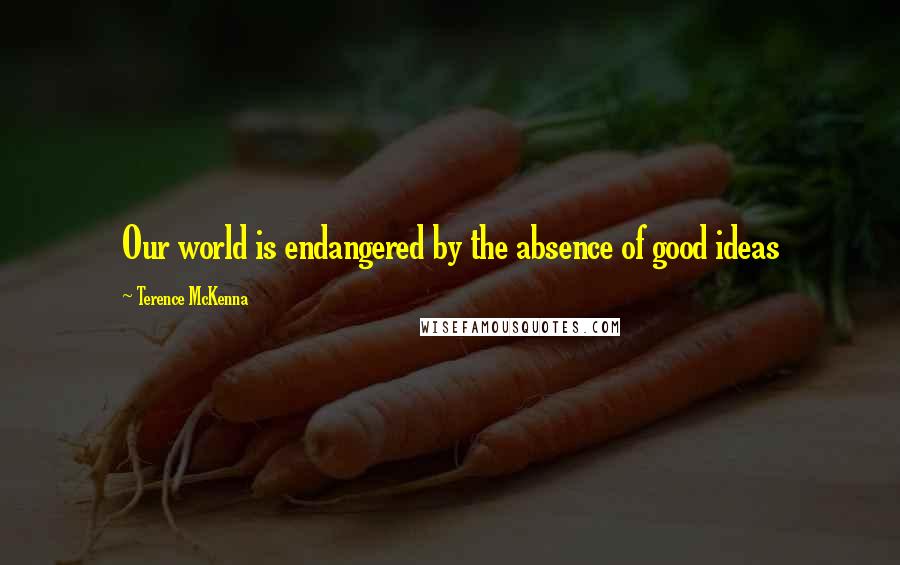 Terence McKenna Quotes: Our world is endangered by the absence of good ideas