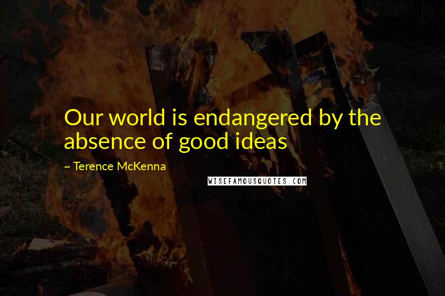 Terence McKenna Quotes: Our world is endangered by the absence of good ideas