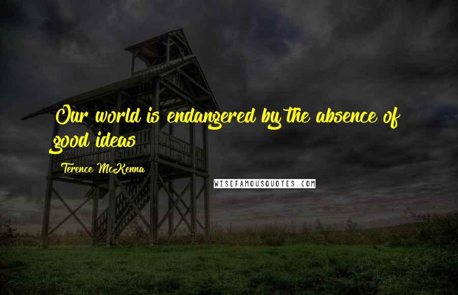 Terence McKenna Quotes: Our world is endangered by the absence of good ideas