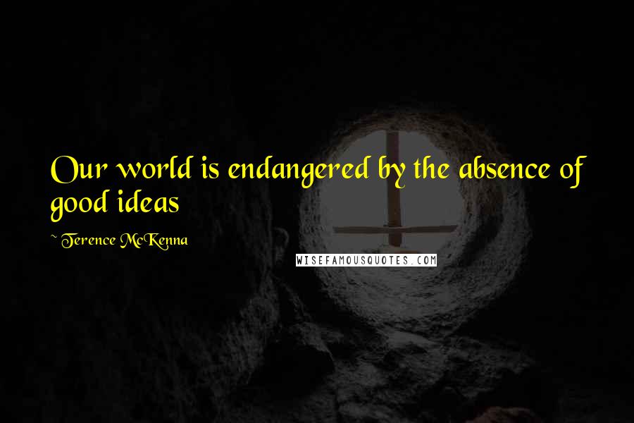 Terence McKenna Quotes: Our world is endangered by the absence of good ideas