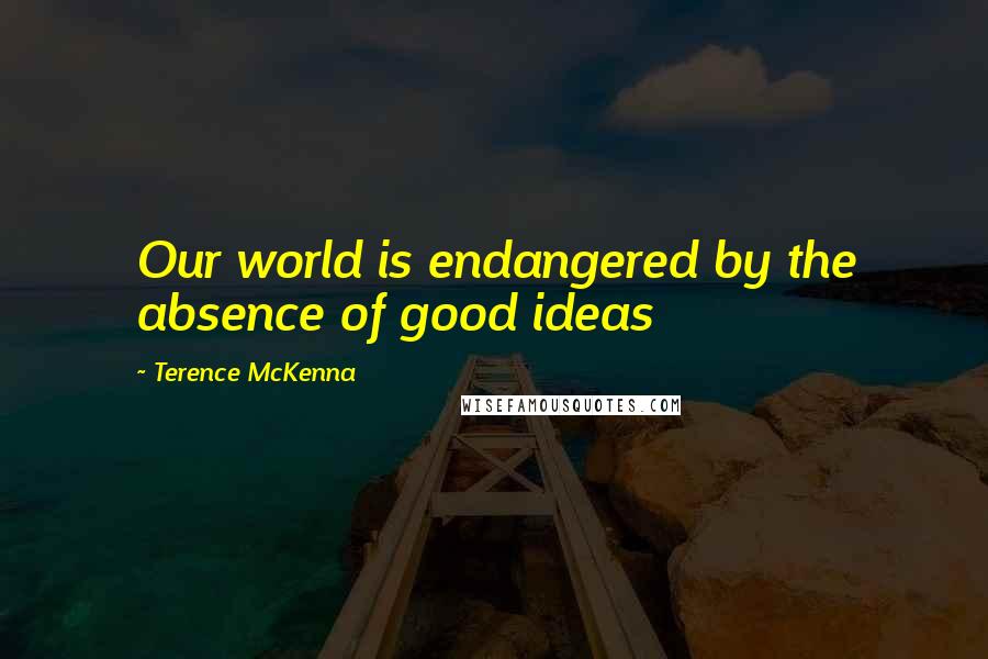 Terence McKenna Quotes: Our world is endangered by the absence of good ideas