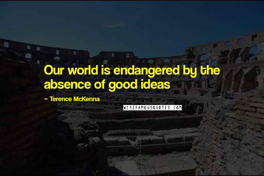 Terence McKenna Quotes: Our world is endangered by the absence of good ideas