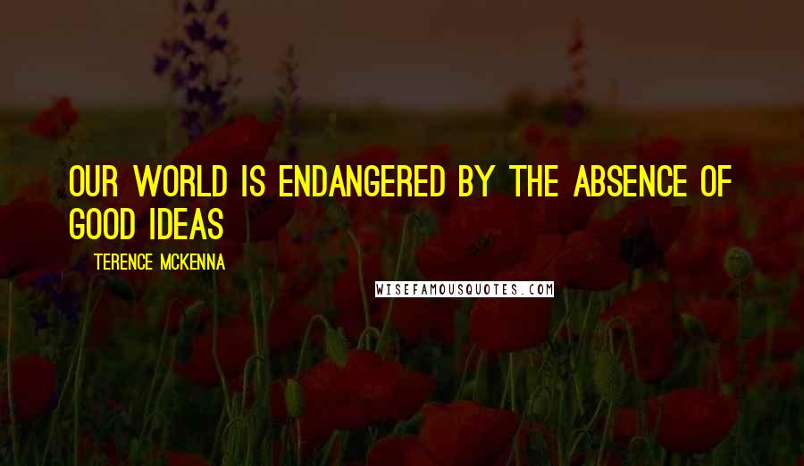 Terence McKenna Quotes: Our world is endangered by the absence of good ideas