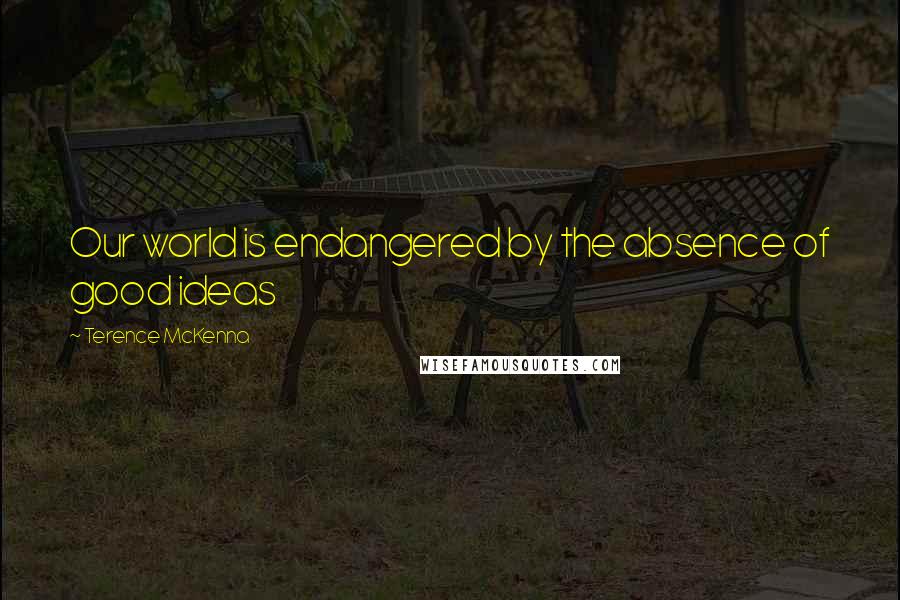 Terence McKenna Quotes: Our world is endangered by the absence of good ideas