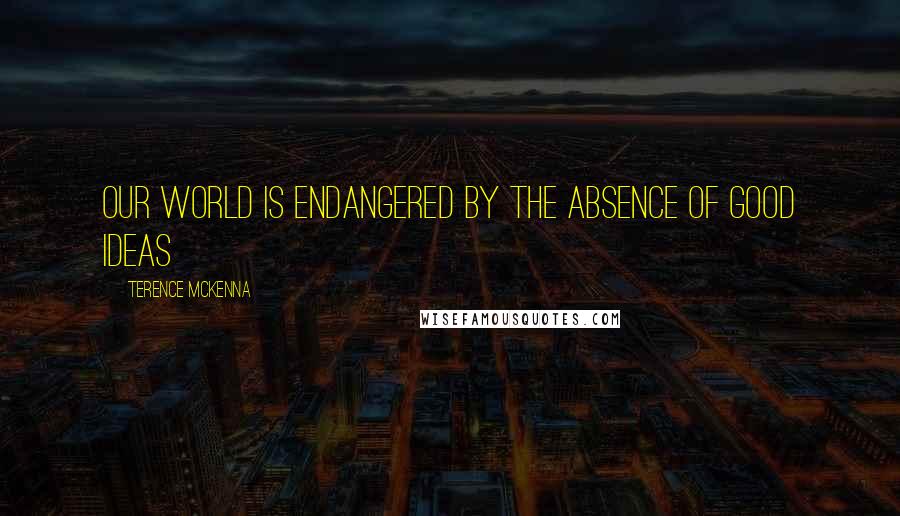 Terence McKenna Quotes: Our world is endangered by the absence of good ideas
