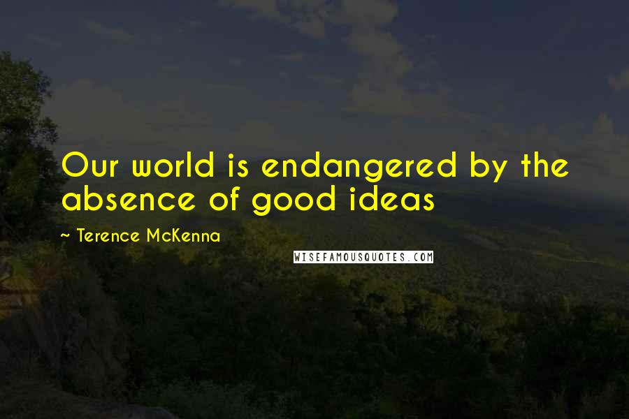 Terence McKenna Quotes: Our world is endangered by the absence of good ideas