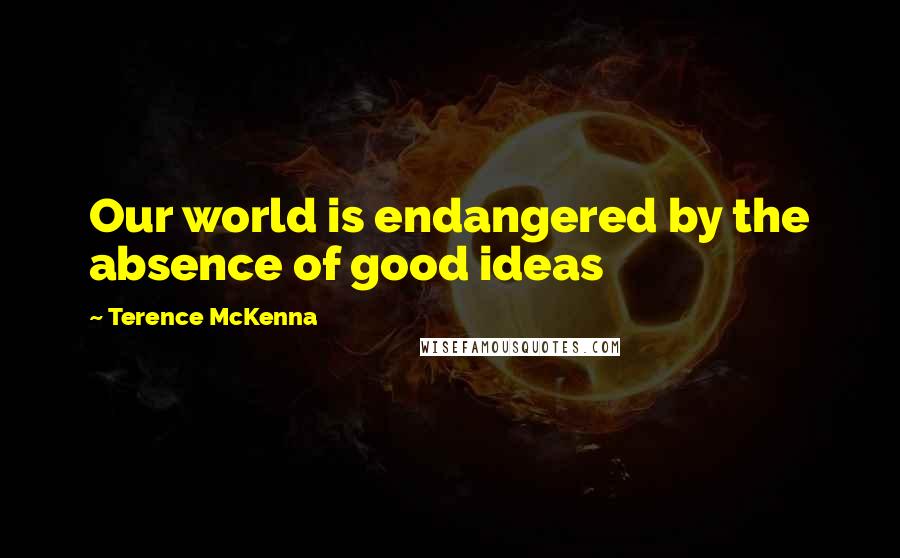 Terence McKenna Quotes: Our world is endangered by the absence of good ideas