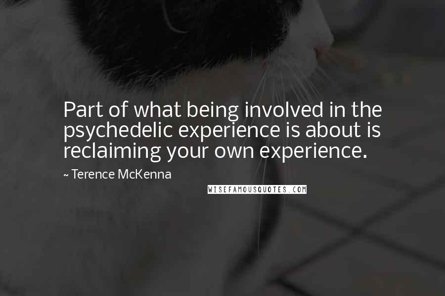 Terence McKenna Quotes: Part of what being involved in the psychedelic experience is about is reclaiming your own experience.