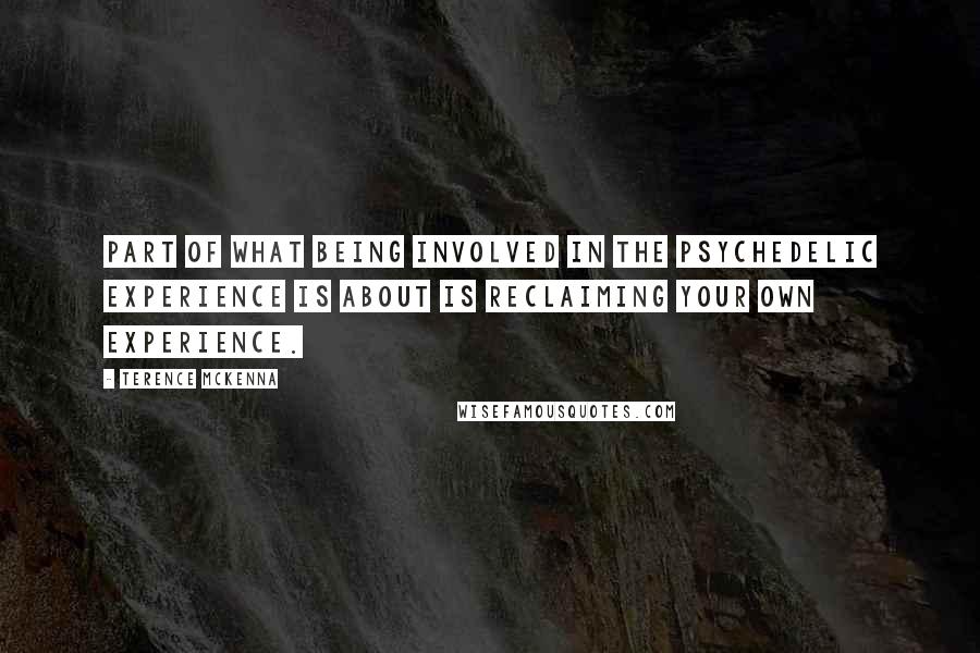 Terence McKenna Quotes: Part of what being involved in the psychedelic experience is about is reclaiming your own experience.