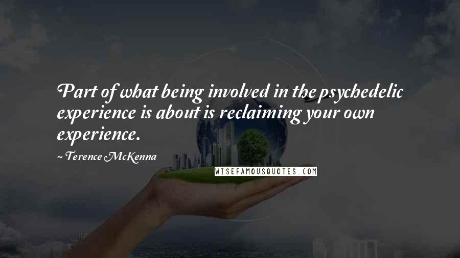 Terence McKenna Quotes: Part of what being involved in the psychedelic experience is about is reclaiming your own experience.