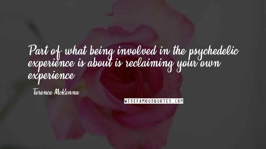 Terence McKenna Quotes: Part of what being involved in the psychedelic experience is about is reclaiming your own experience.