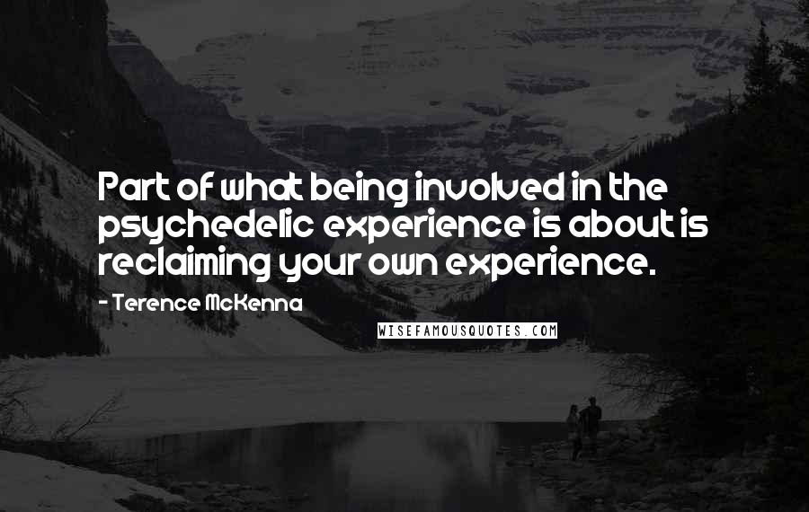 Terence McKenna Quotes: Part of what being involved in the psychedelic experience is about is reclaiming your own experience.