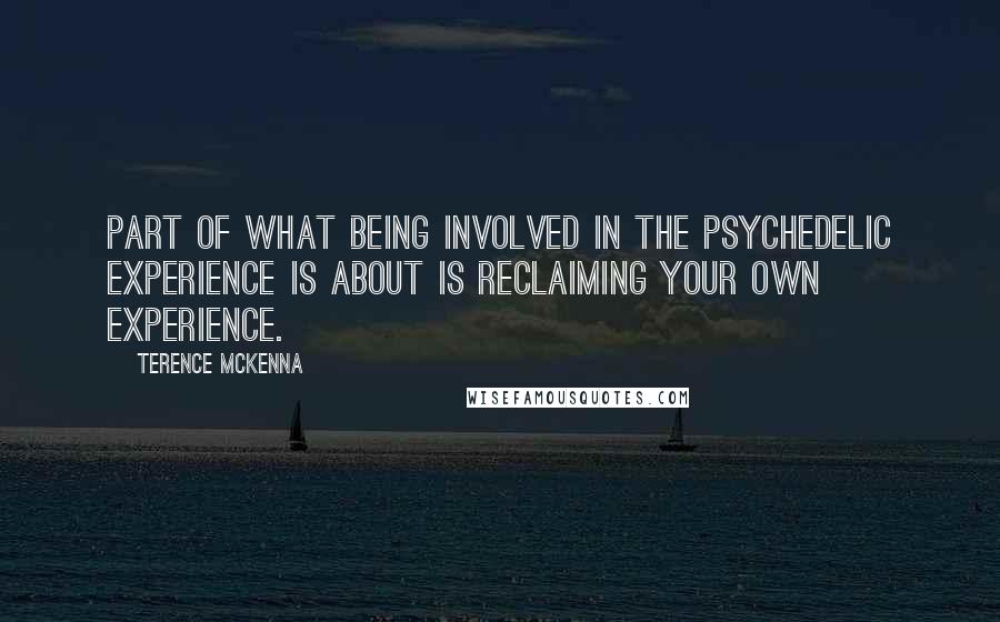 Terence McKenna Quotes: Part of what being involved in the psychedelic experience is about is reclaiming your own experience.