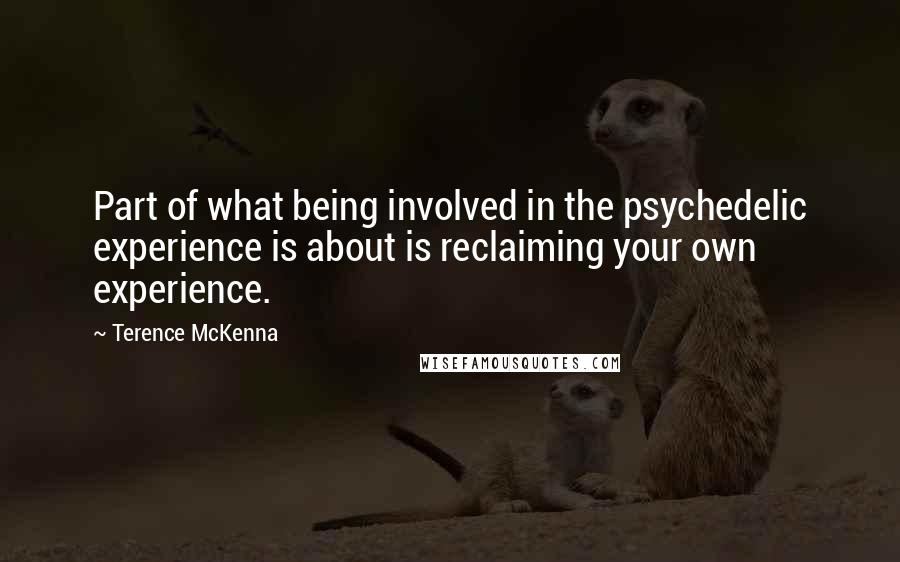 Terence McKenna Quotes: Part of what being involved in the psychedelic experience is about is reclaiming your own experience.