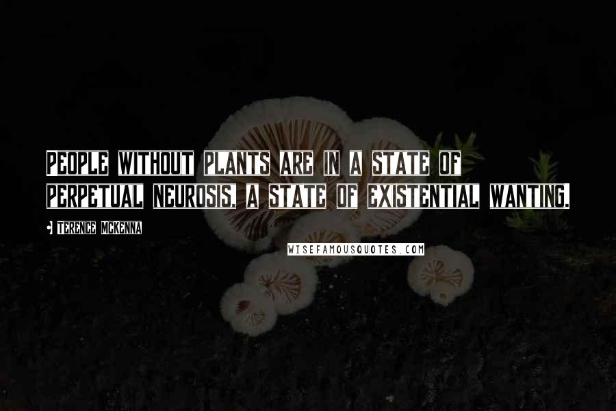 Terence McKenna Quotes: People without plants are in a state of perpetual neurosis, a state of existential wanting.