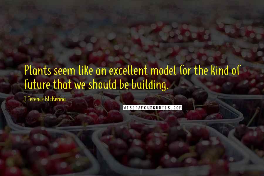 Terence McKenna Quotes: Plants seem like an excellent model for the kind of future that we should be building.