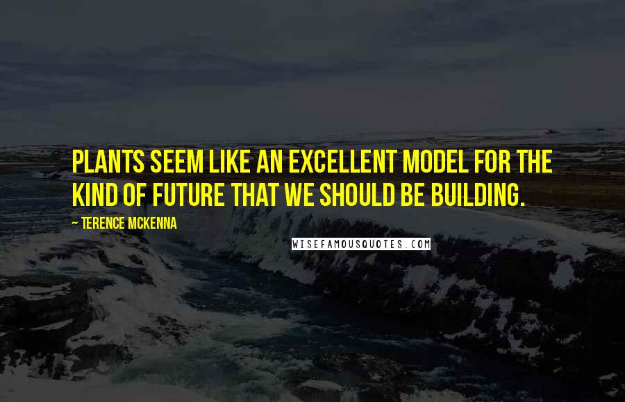 Terence McKenna Quotes: Plants seem like an excellent model for the kind of future that we should be building.