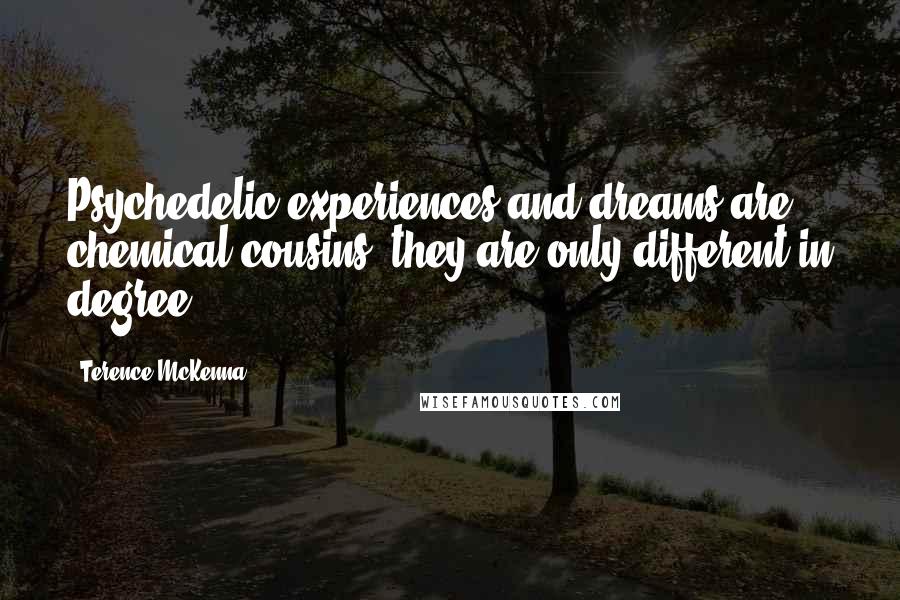 Terence McKenna Quotes: Psychedelic experiences and dreams are chemical cousins; they are only different in degree.