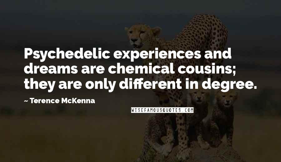 Terence McKenna Quotes: Psychedelic experiences and dreams are chemical cousins; they are only different in degree.