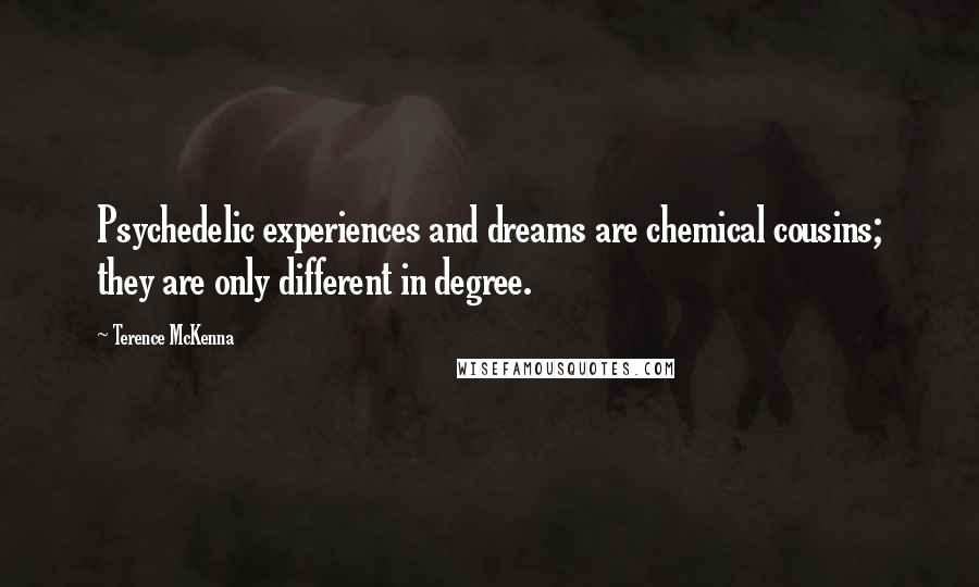 Terence McKenna Quotes: Psychedelic experiences and dreams are chemical cousins; they are only different in degree.