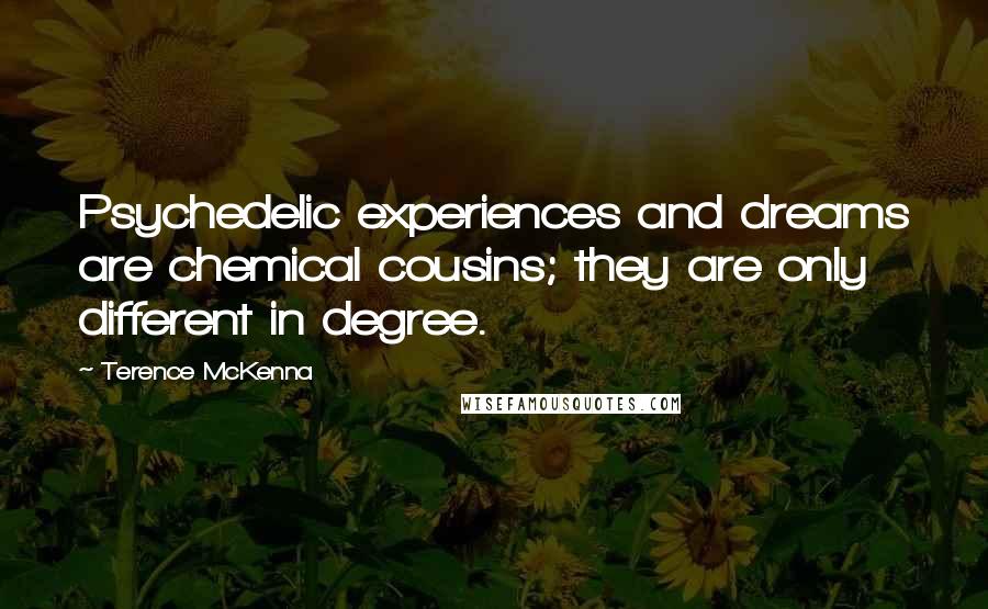 Terence McKenna Quotes: Psychedelic experiences and dreams are chemical cousins; they are only different in degree.