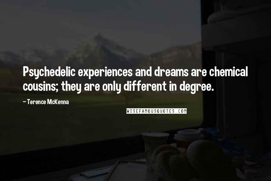 Terence McKenna Quotes: Psychedelic experiences and dreams are chemical cousins; they are only different in degree.