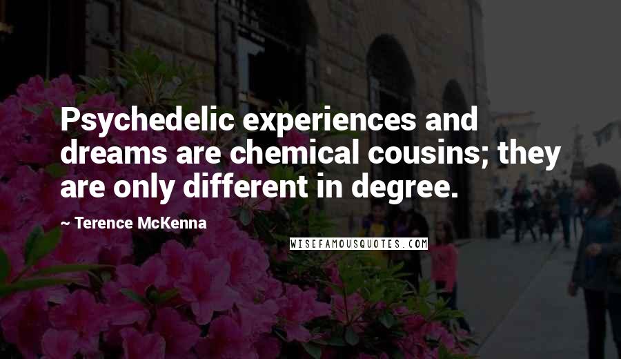 Terence McKenna Quotes: Psychedelic experiences and dreams are chemical cousins; they are only different in degree.