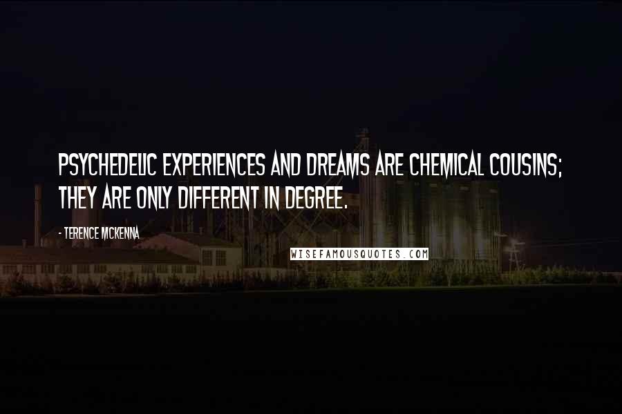 Terence McKenna Quotes: Psychedelic experiences and dreams are chemical cousins; they are only different in degree.