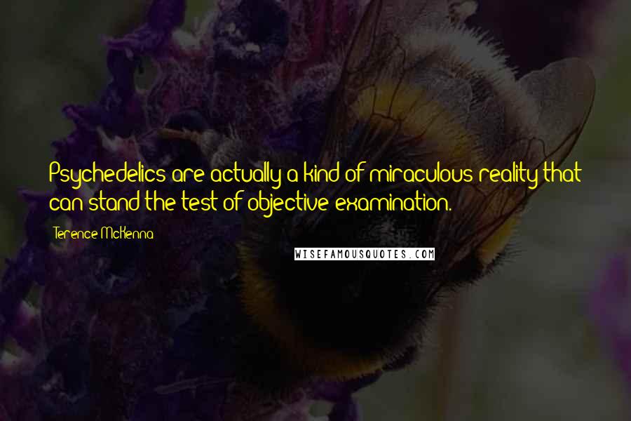 Terence McKenna Quotes: Psychedelics are actually a kind of miraculous reality that can stand the test of objective examination.