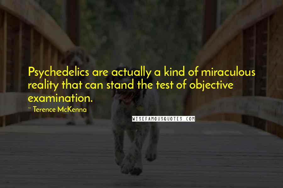 Terence McKenna Quotes: Psychedelics are actually a kind of miraculous reality that can stand the test of objective examination.