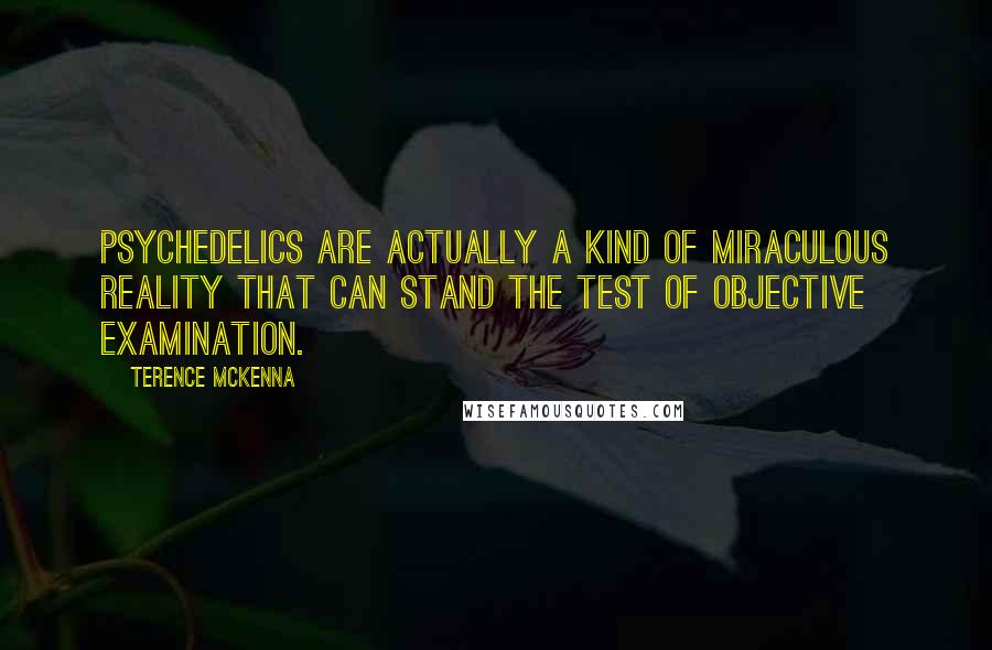 Terence McKenna Quotes: Psychedelics are actually a kind of miraculous reality that can stand the test of objective examination.