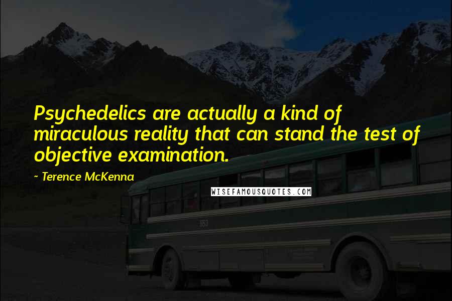 Terence McKenna Quotes: Psychedelics are actually a kind of miraculous reality that can stand the test of objective examination.