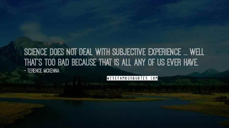 Terence McKenna Quotes: Science does not deal with subjective experience ... Well that's too bad because that is all any of us ever have.