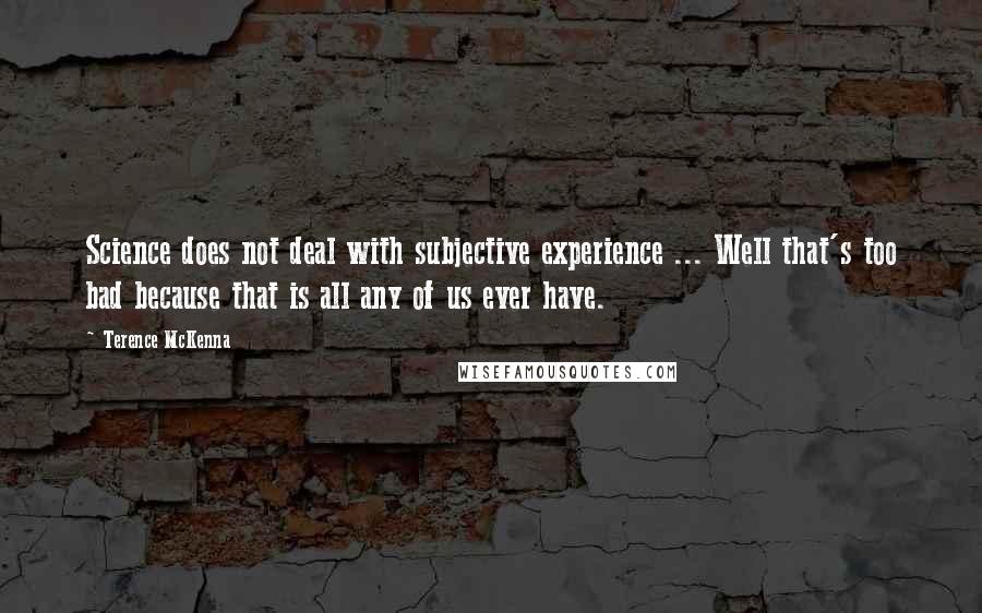 Terence McKenna Quotes: Science does not deal with subjective experience ... Well that's too bad because that is all any of us ever have.