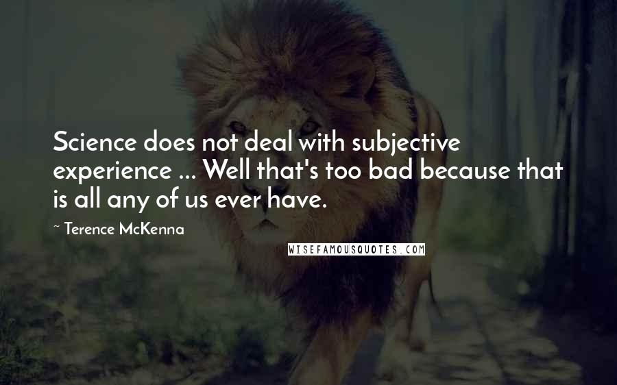 Terence McKenna Quotes: Science does not deal with subjective experience ... Well that's too bad because that is all any of us ever have.